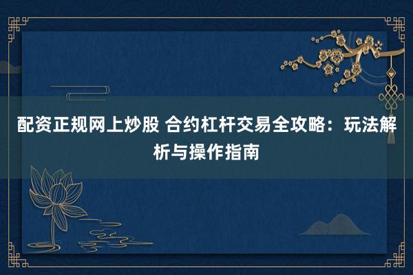 配资正规网上炒股 合约杠杆交易全攻略：玩法解析与操作指南
