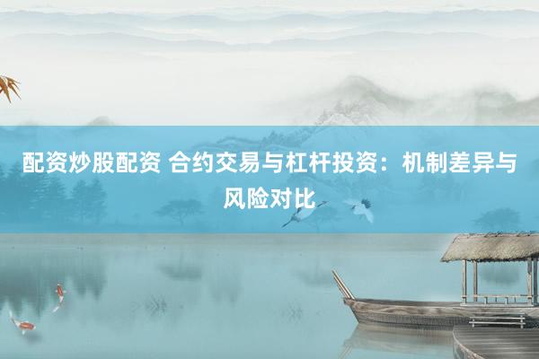 配资炒股配资 合约交易与杠杆投资：机制差异与风险对比