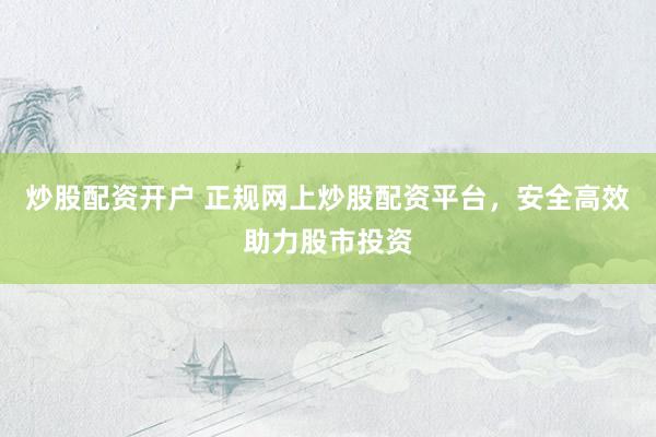 炒股配资开户 正规网上炒股配资平台，安全高效助力股市投资