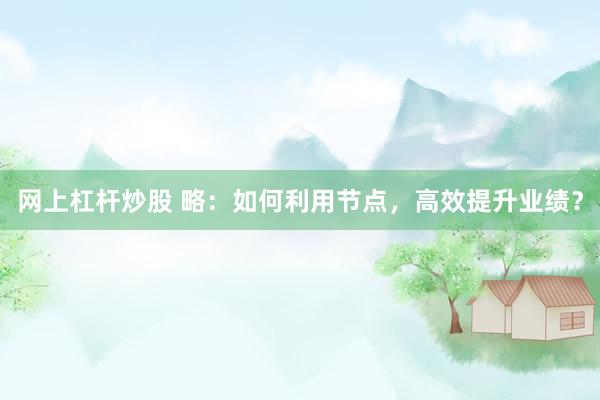 网上杠杆炒股 略：如何利用节点，高效提升业绩？