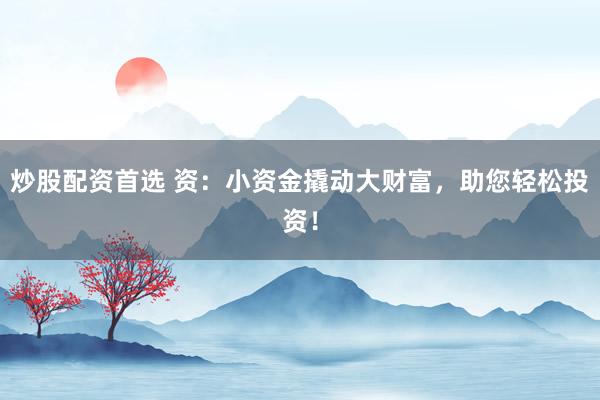 炒股配资首选 资：小资金撬动大财富，助您轻松投资！