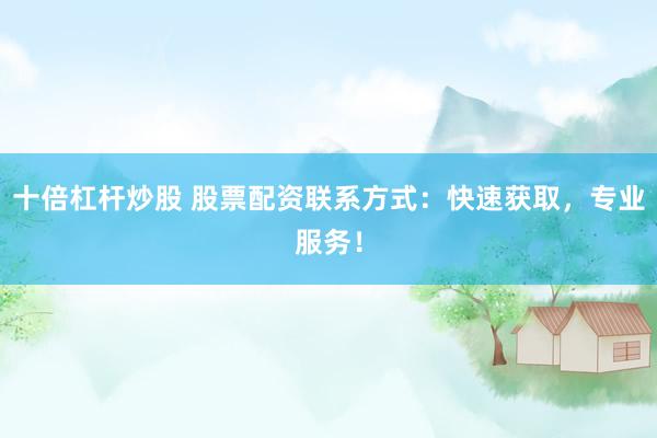 十倍杠杆炒股 股票配资联系方式:快速获取,专业服务!