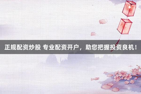 正规配资炒股 专业配资开户，助您把握投资良机！