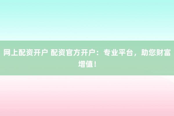 网上配资开户 配资官方开户：专业平台，助您财富增值！