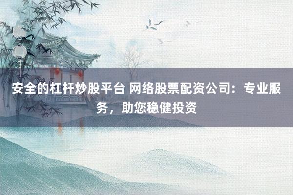 安全的杠杆炒股平台 网络股票配资公司：专业服务，助您稳健投资