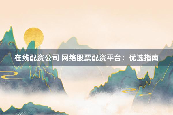 在线配资公司 网络股票配资平台:优选指南