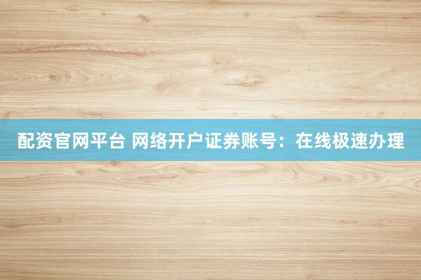 配资官网平台 网络开户证券账号：在线极速办理