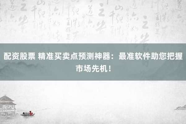 配资股票 精准买卖点预测神器:最准软件助您把握市场先机!