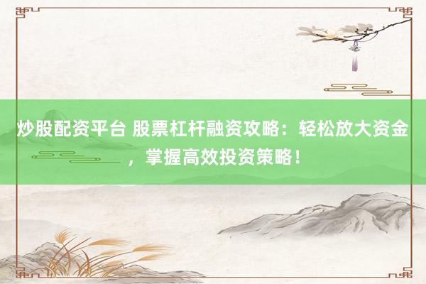 炒股配资平台 股票杠杆融资攻略:轻松放大资金,掌握高效投资策略!