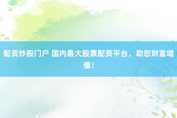配资炒股门户 国内最大股票配资平台，助您财富增值！