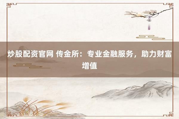 炒股配资官网 传金所：专业金融服务，助力财富增值
