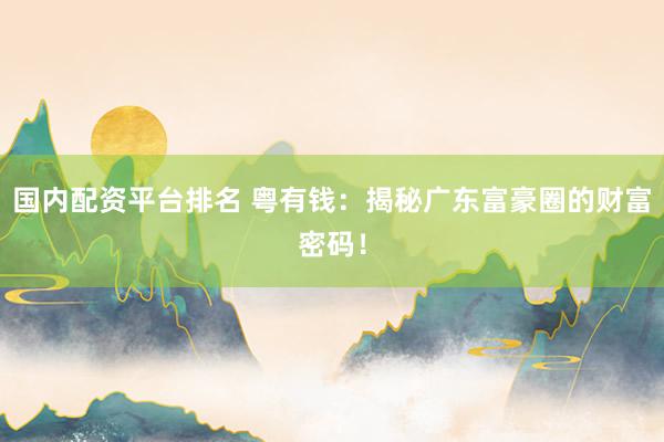 国内配资平台排名 粤有钱：揭秘广东富豪圈的财富密码！