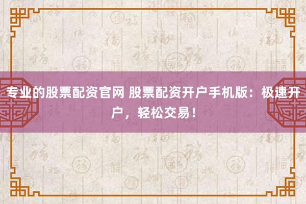 专业的股票配资官网 股票配资开户手机版：极速开户，轻松交易！