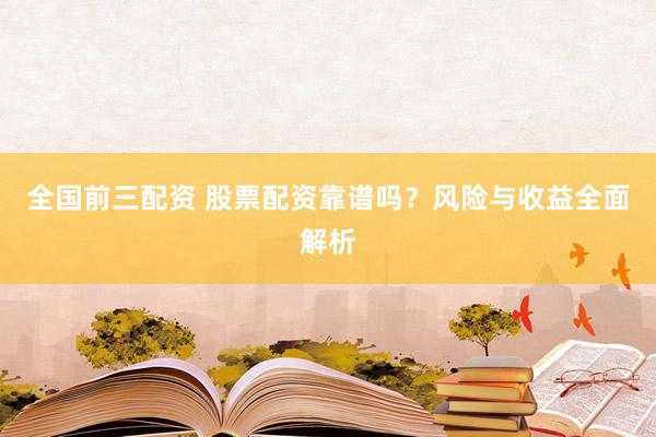全国前三配资 股票配资靠谱吗？风险与收益全面解析