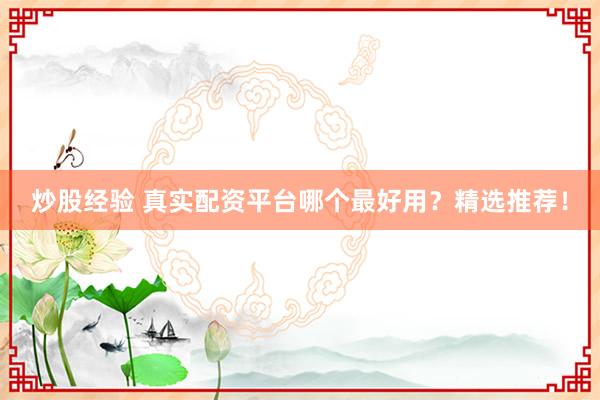 炒股经验 真实配资平台哪个最好用？精选推荐！