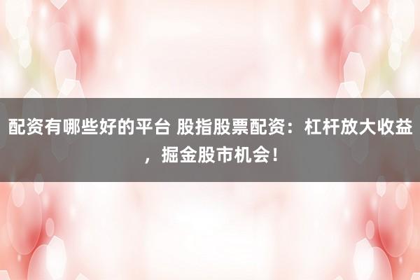 配资有哪些好的平台 股指股票配资：杠杆放大收益，掘金股市机会！