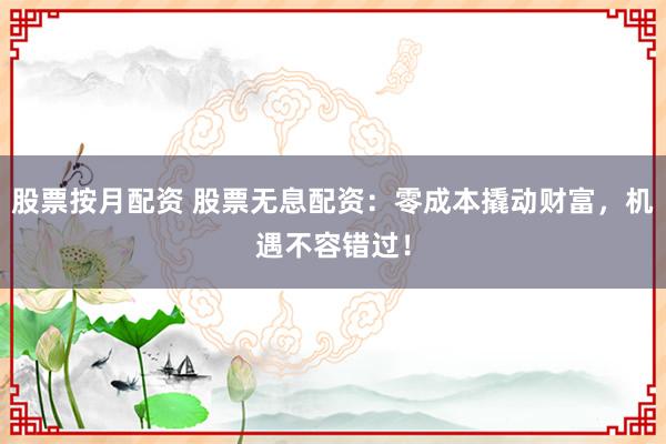 股票按月配资 股票无息配资：零成本撬动财富，机遇不容错过！