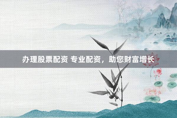 办理股票配资 专业配资，助您财富增长