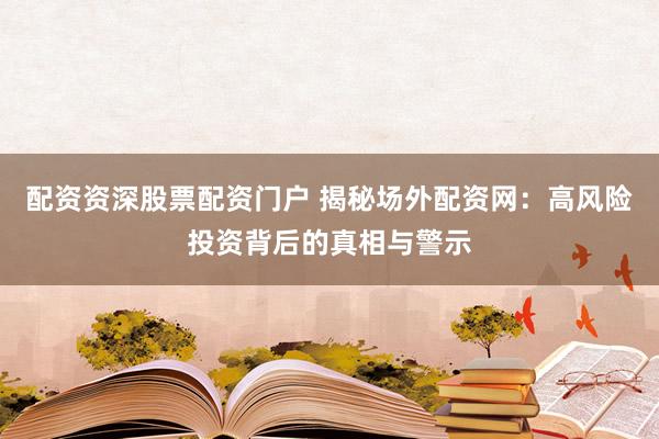 配资资深股票配资门户 揭秘场外配资网：高风险投资背后的真相与警示