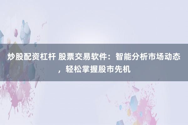 炒股配资杠杆 股票交易软件：智能分析市场动态，轻松掌握股市先机