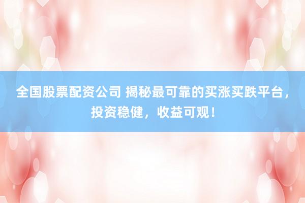 全国股票配资公司 揭秘最可靠的买涨买跌平台，投资稳健，收益可观！