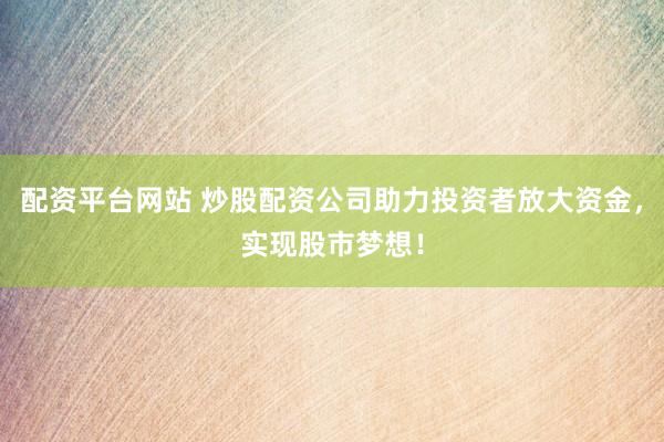 配资平台网站 炒股配资公司助力投资者放大资金，实现股市梦想！