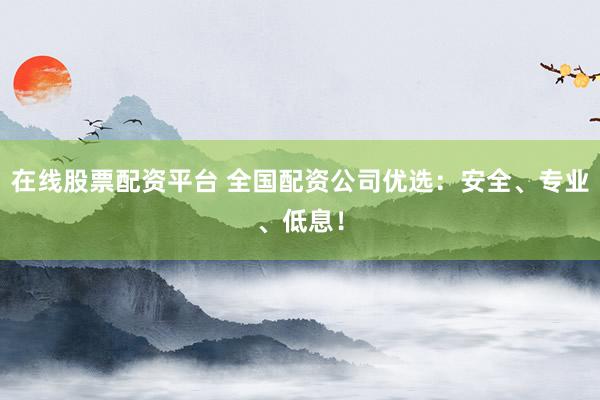 在线股票配资平台 全国配资公司优选：安全、专业、低息！