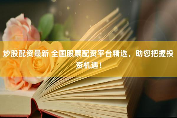 炒股配资最新 全国股票配资平台精选，助您把握投资机遇！