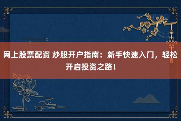 网上股票配资 炒股开户指南：新手快速入门，轻松开启投资之路！