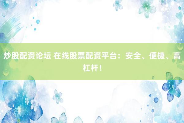 炒股配资论坛 在线股票配资平台：安全、便捷、高杠杆！