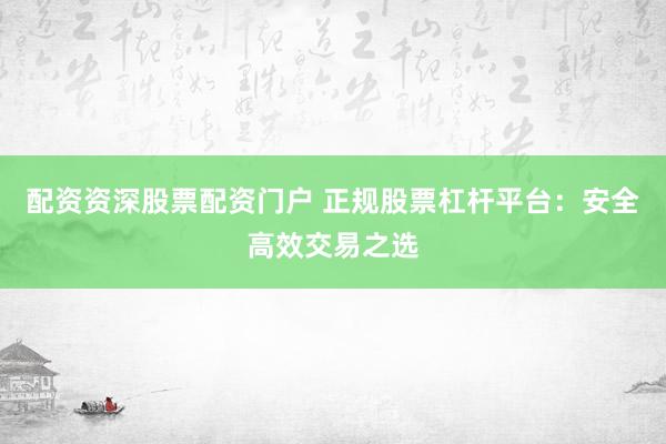 配资资深股票配资门户 正规股票杠杆平台：安全高效交易之选