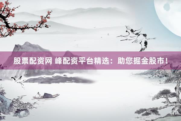 股票配资网 峰配资平台精选：助您掘金股市！