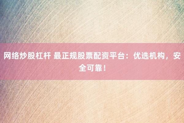 网络炒股杠杆 最正规股票配资平台：优选机构，安全可靠！