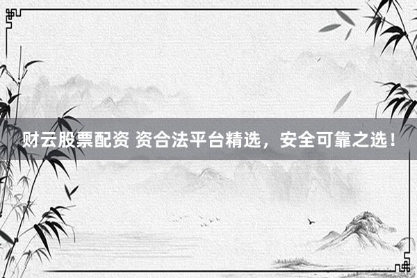 财云股票配资 资合法平台精选，安全可靠之选！
